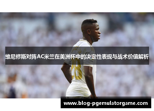 维尼修斯对阵AC米兰在美洲杯中的决定性表现与战术价值解析