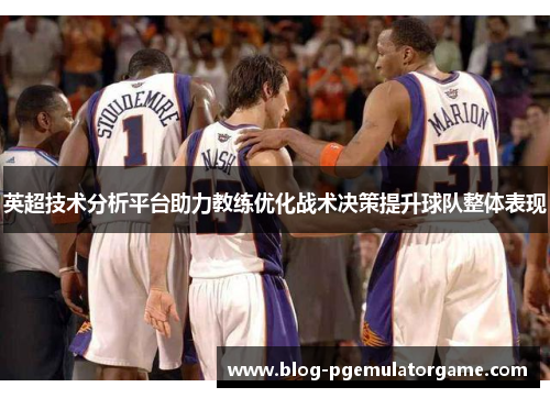 英超技术分析平台助力教练优化战术决策提升球队整体表现 英超技术分析平台助力教练优化战术决策提升球队整体表现