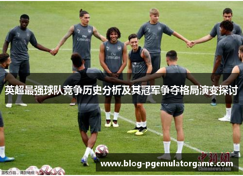 英超最强球队竞争历史分析及其冠军争夺格局演变探讨