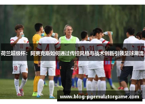 荷兰超级杯：阿贾克斯如何通过传控风格与战术创新引领足球潮流