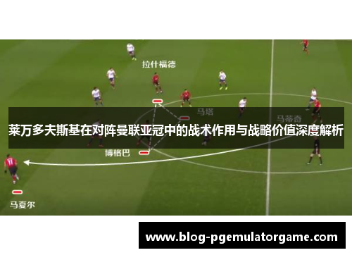 莱万多夫斯基在对阵曼联亚冠中的战术作用与战略价值深度解析
