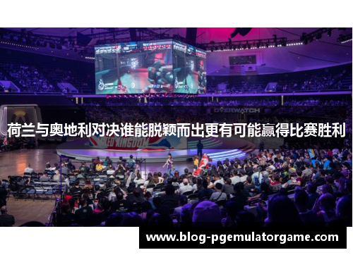 荷兰与奥地利对决谁能脱颖而出更有可能赢得比赛胜利 荷兰与奥地利对决谁能脱颖而出更有可能赢得比赛胜利