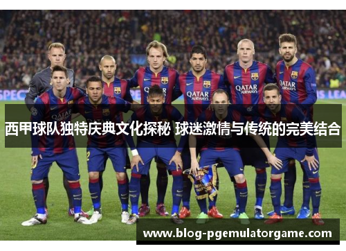 西甲球队独特庆典文化探秘 球迷激情与传统的完美结合 西甲球队独特庆典文化探秘 球迷激情与传统的完美结合