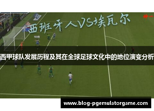 西甲球队发展历程及其在全球足球文化中的地位演变分析 西甲球队发展历程及其在全球足球文化中的地位演变分析