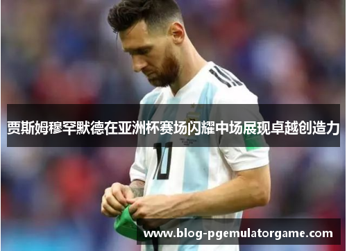 贾斯姆穆罕默德在亚洲杯赛场闪耀中场展现卓越创造力