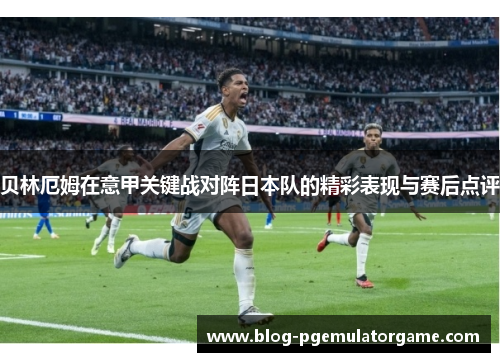 贝林厄姆在意甲关键战对阵日本队的精彩表现与赛后点评