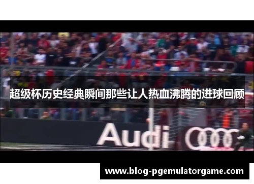 超级杯历史经典瞬间那些让人热血沸腾的进球回顾