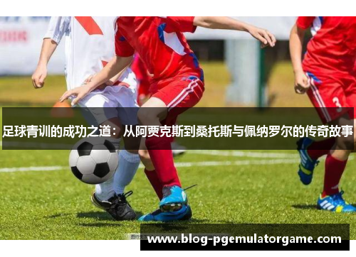 足球青训的成功之道：从阿贾克斯到桑托斯与佩纳罗尔的传奇故事