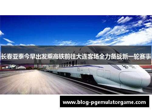 长春亚泰今早出发乘高铁前往大连客场全力备战新一轮赛事