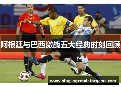 阿根廷与巴西激战五大经典时刻回顾