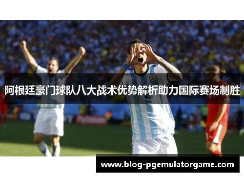阿根廷豪门球队八大战术优势解析助力国际赛场制胜