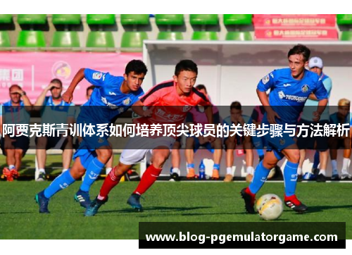 阿贾克斯青训体系如何培养顶尖球员的关键步骤与方法解析