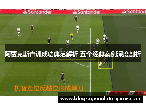 阿贾克斯青训成功典范解析 五个经典案例深度剖析