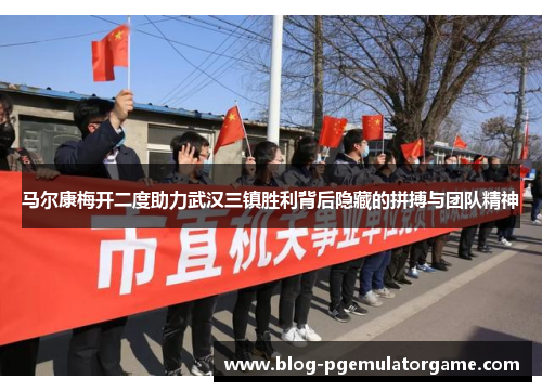 马尔康梅开二度助力武汉三镇胜利背后隐藏的拼搏与团队精神